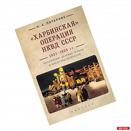 Харбинская операция НКВД СССР 1937-1938 гг. Механизмы, целевые группы и масштабы репрессий